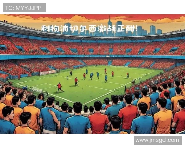 利物浦与切尔西激战回顾赛场精彩瞬间与关键事件全记录